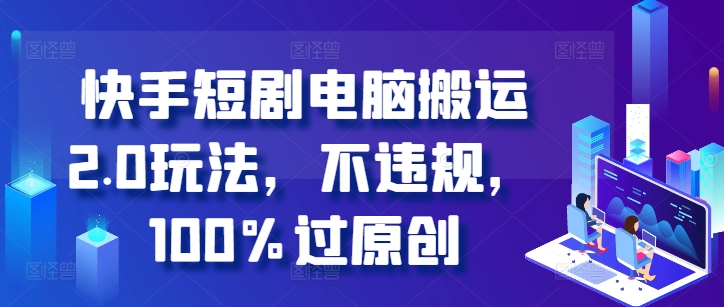 快手短剧电脑搬运2.0玩法，不违规，100%过原创网赚项目-副业赚钱-互联网创业-资源整合百读客