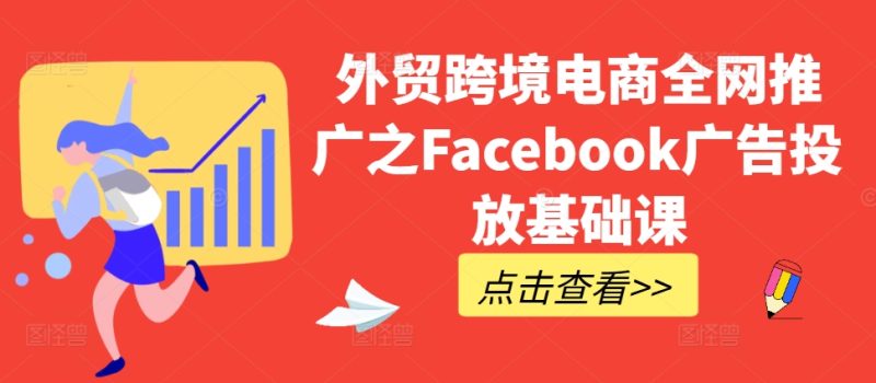 外贸跨境电商全网推广之Facebook广告投放基础课网赚项目-副业赚钱-互联网创业-资源整合百读客