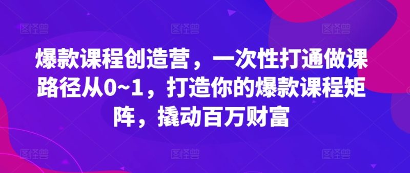 爆款课程创造营，​一次性打通做课路径从0~1，打造你的爆款课程矩阵，撬动百万财富网赚项目-副业赚钱-互联网创业-资源整合百读客
