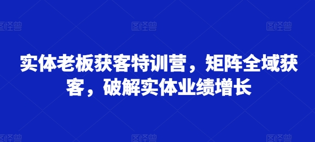 实体老板获客特训营,矩阵全域获客,破解实体业绩增长网赚项目-副业赚钱-互联网创业-资源整合百读客