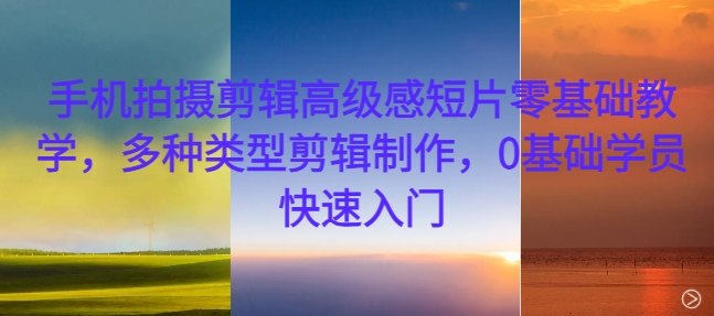 手机拍摄剪辑高级感短片零基础教学,多种类型剪辑制作,0基础学员快速入门网赚项目-副业赚钱-互联网创业-资源整合百读客