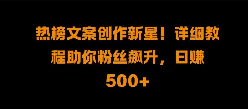 热榜文案创作新星!详细教程助你粉丝飙升，日入500+网赚项目-副业赚钱-互联网创业-资源整合百读客