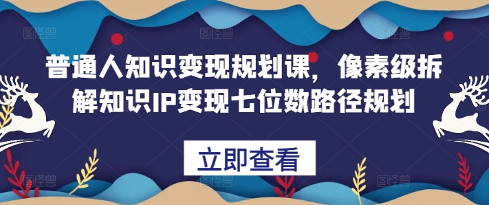 普通人知识变现规划课,像素级拆解知识IP变现七位数路径规划网赚项目-副业赚钱-互联网创业-资源整合百读客