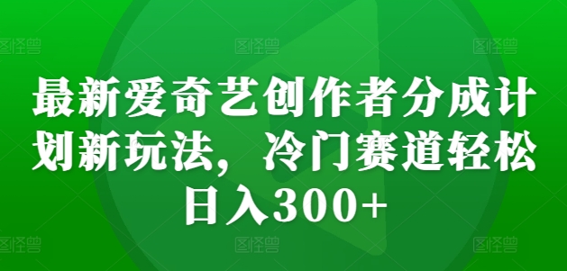 最新爱奇艺创作者分成计划新玩法,冷门赛道轻松日入300+网赚项目-副业赚钱-互联网创业-资源整合百读客