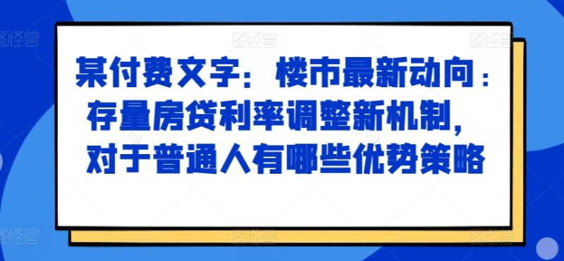 某付费文章:楼市最新动向,存量房贷利率调整新机制,对于普通人有哪些优势策略网赚项目-副业赚钱-互联网创业-资源整合百读客