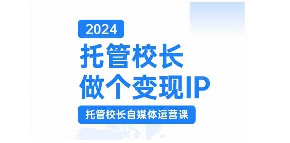 2024托管校长做个变现IP，托管校长自媒体运营课，利用短视频实现校区利润翻番网赚项目-副业赚钱-互联网创业-资源整合百读客