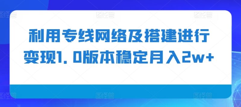 利用专线网络及搭建进行变现1.0版本稳定月入2w+网赚项目-副业赚钱-互联网创业-资源整合百读客