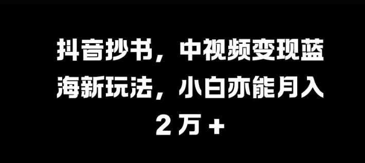 抖音抄书，中视频变现蓝海新玩法，小白亦能月入 过W网赚项目-副业赚钱-互联网创业-资源整合百读客