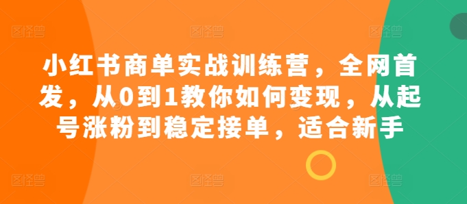 小红书商单实战训练营，全网首发，从0到1教你如何变现，从起号涨粉到稳定接单，适合新手网赚项目-副业赚钱-互联网创业-资源整合百读客