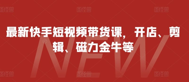 最新快手短视频带货课,开店、剪辑、磁力金牛等网赚项目-副业赚钱-互联网创业-资源整合百读客