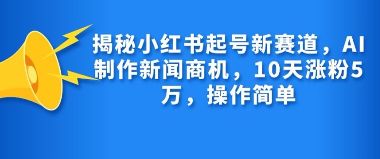 揭秘小红书起号新赛道，AI制作新闻商机，10天涨粉1万，操作简单网赚项目-副业赚钱-互联网创业-资源整合百读客