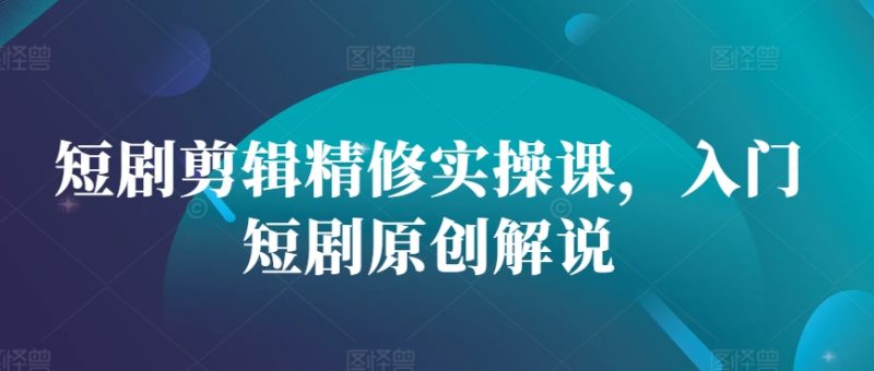 短剧剪辑精修实操课，入门短剧原创解说网赚项目-副业赚钱-互联网创业-资源整合百读客