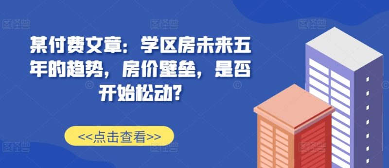某付费文章:学区房未来五年的趋势,房价壁垒,是否开始松动?网赚项目-副业赚钱-互联网创业-资源整合百读客