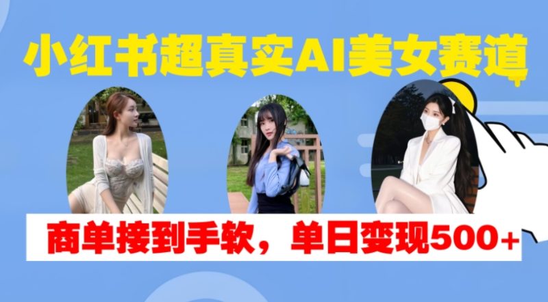 小红书超真实AI美女赛道,商单拿到手软,单日变现500+网赚项目-副业赚钱-互联网创业-资源整合百读客