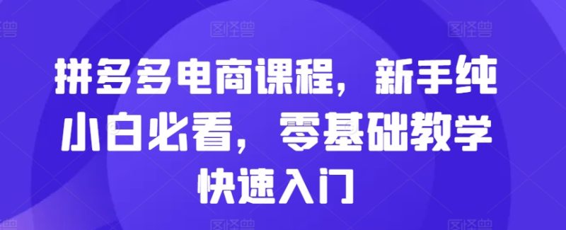 拼多多电商课程，新手纯小白必看，零基础教学快速入门网赚项目-副业赚钱-互联网创业-资源整合百读客