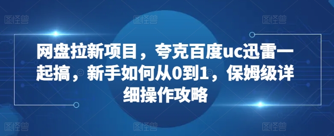 网盘拉新项目，夸克百度uc迅雷一起搞，新手如何从0到1，保姆级详细操作攻略网赚项目-副业赚钱-互联网创业-资源整合百读客