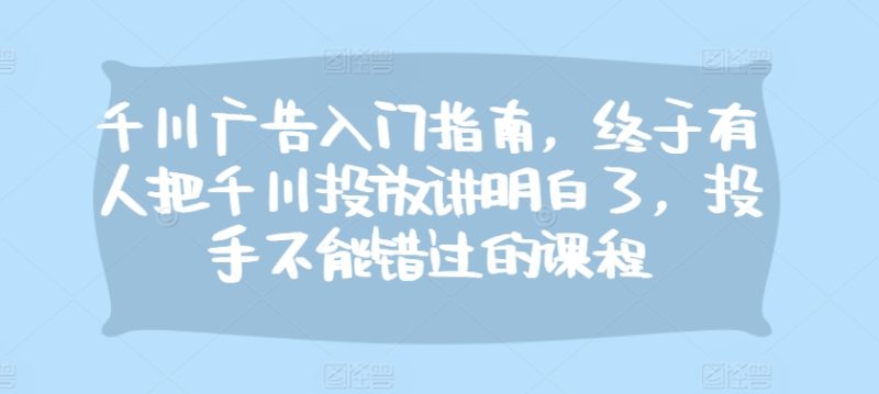 千川广告入门指南,终于有人把千川投放讲明白了,投手不能错过的课程网赚项目-副业赚钱-互联网创业-资源整合百读客