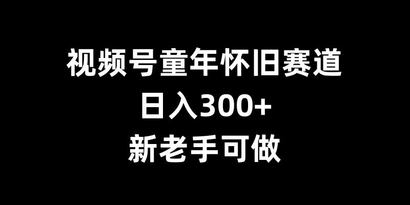 视频号童年怀旧赛道，日入300+，新老手可做网赚项目-副业赚钱-互联网创业-资源整合百读客