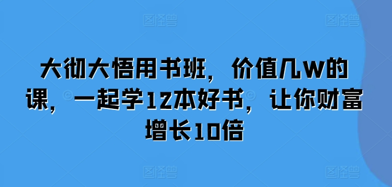 大彻大悟用书班,价值几W的课,一起学12本好书,让你财富增长10倍网赚项目-副业赚钱-互联网创业-资源整合百读客