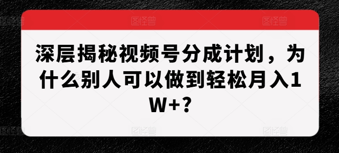 深层揭秘视频号分成计划，为什么别人可以做到轻松月入1W+?网赚项目-副业赚钱-互联网创业-资源整合百读客