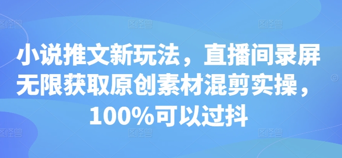 小说推文新玩法，直播间录屏无限获取原创素材混剪实操，100%可以过抖网赚项目-副业赚钱-互联网创业-资源整合百读客