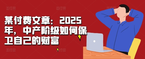 某付费文章:2025年,中产阶级如何保卫自己的财富网赚项目-副业赚钱-互联网创业-资源整合百读客