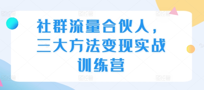 社群流量合伙人,三大方法变现实战训练营网赚项目-副业赚钱-互联网创业-资源整合百读客