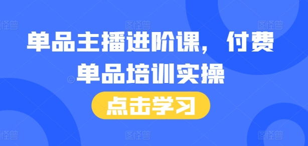 单品主播进阶课,付费单品培训实操,46节完整+话术本网赚项目-副业赚钱-互联网创业-资源整合百读客