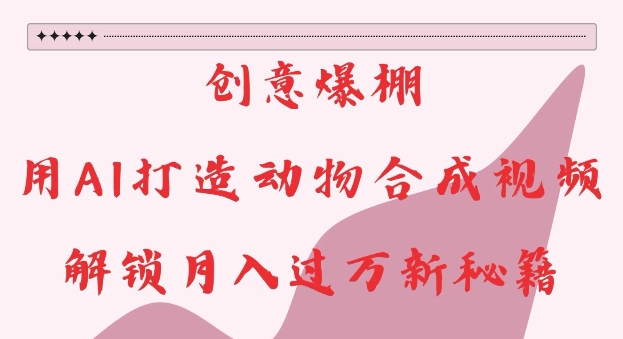 创意爆棚,用AI打造动物合成视频,解锁月入过W新秘籍网赚项目-副业赚钱-互联网创业-资源整合百读客