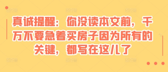 某付费文章：真诚提醒：你没读本文前，千万不要急着买房子因为所有的关键，都写在这儿了网赚项目-副业赚钱-互联网创业-资源整合百读客