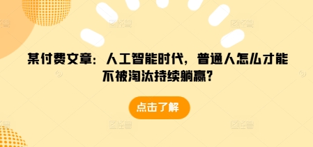 某付费文章：人工智能时代，普通人怎么才能不被淘汰持续躺赢?网赚项目-副业赚钱-互联网创业-资源整合百读客