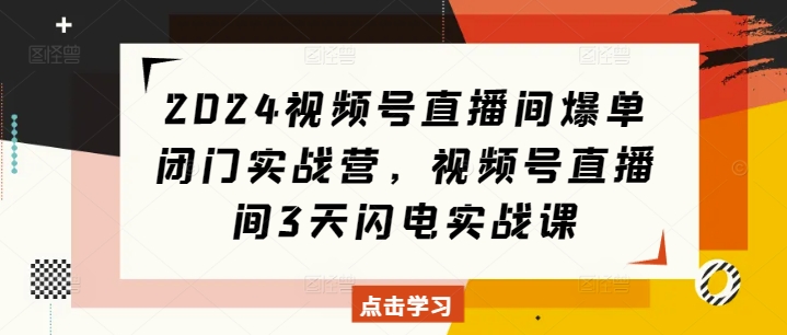 2024视频号直播间爆单闭门实战营，视频号直播间3天闪电实战课网赚项目-副业赚钱-互联网创业-资源整合百读客