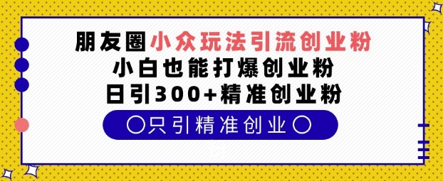 朋友圈小众玩法引流创业粉,小白也能打爆创业粉,日引300+精准创业粉网赚项目-副业赚钱-互联网创业-资源整合百读客