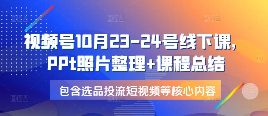 视频号10月23-24号线下课，PPt照片整理+课程总结，包含选品投流短视频等核心内容网赚项目-副业赚钱-互联网创业-资源整合百读客