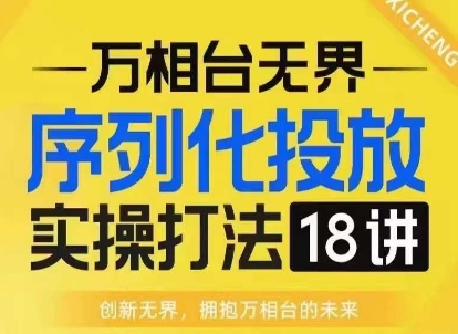 【万相台无界】序列化投放实操18讲线上实战班,淘系电商人的必修课网赚项目-副业赚钱-互联网创业-资源整合百读客