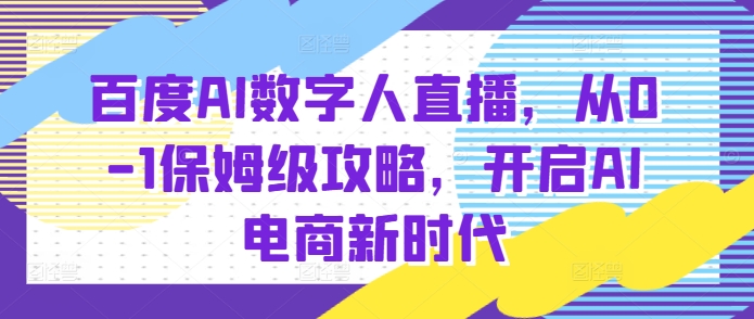 百度AI数字人直播带货，从0-1保姆级攻略，开启AI电商新时代网赚项目-副业赚钱-互联网创业-资源整合百读客