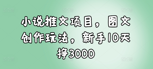 小说推文项目，图文创作玩法，新手10天挣3000网赚项目-副业赚钱-互联网创业-资源整合百读客