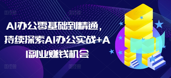 AI办公零基础到精通,持续探索AI办公实战+AI副业赚钱机会网赚项目-副业赚钱-互联网创业-资源整合百读客