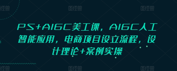 PS+AIGC美工课,AIGC人工智能应用,电商项目设立流程,设计理论+案例实操网赚项目-副业赚钱-互联网创业-资源整合百读客