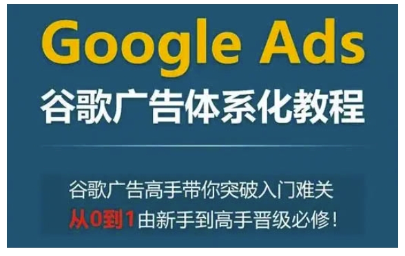 Google Ads谷歌广告体系化教程，谷歌广告高手带你突破入门难关，从0到1由新手到高手晋级必修网赚项目-副业赚钱-互联网创业-资源整合百读客