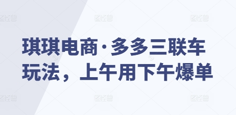琪琪电商·多多三联车玩法，上午用下午爆单网赚项目-副业赚钱-互联网创业-资源整合百读客