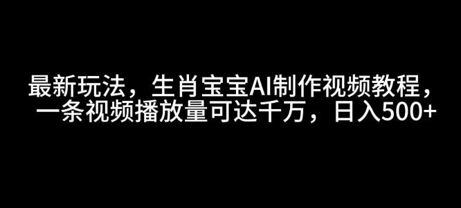 最新玩法,生肖宝宝AI制作视频教程,一条视频播放量可达千万,日入5张网赚项目-副业赚钱-互联网创业-资源整合百读客