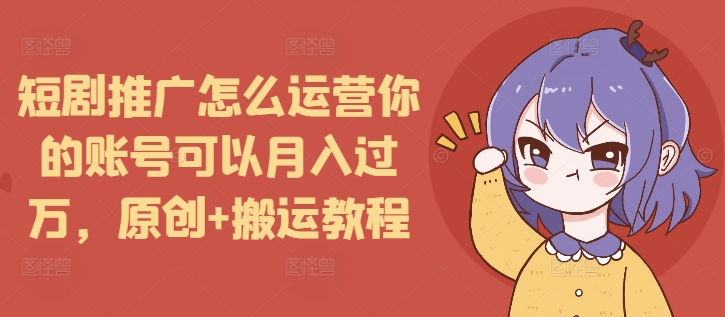 短剧推广怎么运营你的账号可以月入过万,原创+搬运教程网赚项目-副业赚钱-互联网创业-资源整合百读客