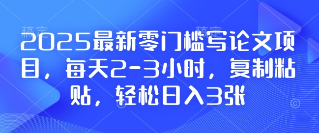 2025最新零门槛写论文项目,每天2-3小时,复制粘贴,轻松日入3张,附详细资料教程网赚项目-副业赚钱-互联网创业-资源整合百读客