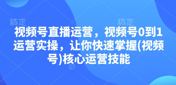 视频号直播运营,视频号0到1运营实操,让你快速掌握(视频号)核心运营技能网赚项目-副业赚钱-互联网创业-资源整合百读客