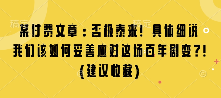 某付费文章：否极泰来! 具体细说 我们该如何妥善应对这场百年剧变!(建议收藏)网赚项目-副业赚钱-互联网创业-资源整合百读客