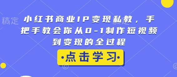 小红书商业IP变现私教,手把手教会你从0-1制作短视频到变现的全过程网赚项目-副业赚钱-互联网创业-资源整合百读客