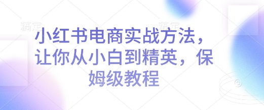 小红书电商实战方法,让你从小白到精英,保姆级教程网赚项目-副业赚钱-互联网创业-资源整合百读客