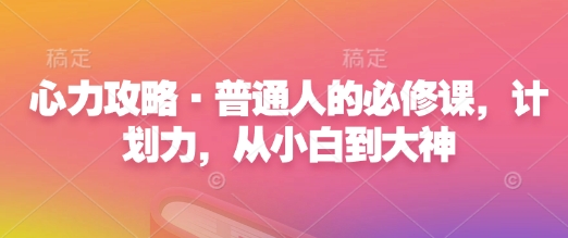心力攻略·普通人的必修课,计划力,从小白到大神网赚项目-副业赚钱-互联网创业-资源整合百读客