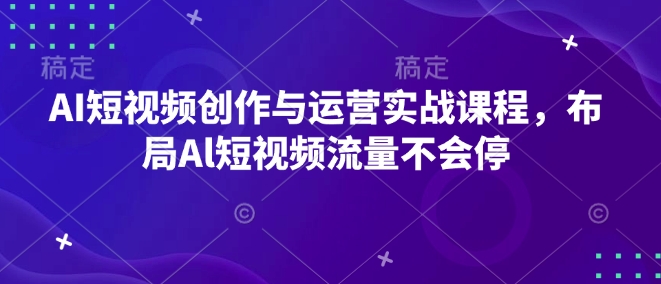 AI短视频创作与运营实战课程，布局Al短视频流量不会停网赚项目-副业赚钱-互联网创业-资源整合百读客